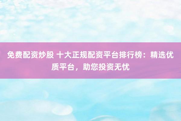 免费配资炒股 十大正规配资平台排行榜：精选优质平台，助您投资无忧