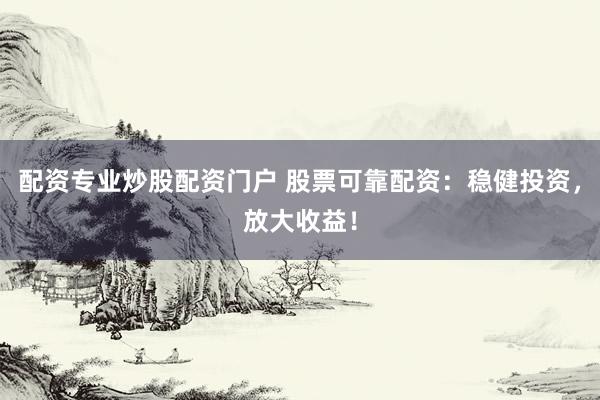 配资专业炒股配资门户 股票可靠配资：稳健投资，放大收益！