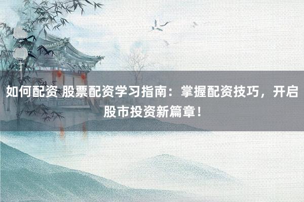 如何配资 股票配资学习指南：掌握配资技巧，开启股市投资新篇章！