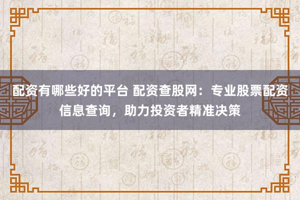 配资有哪些好的平台 配资查股网：专业股票配资信息查询，助力投资者精准决策