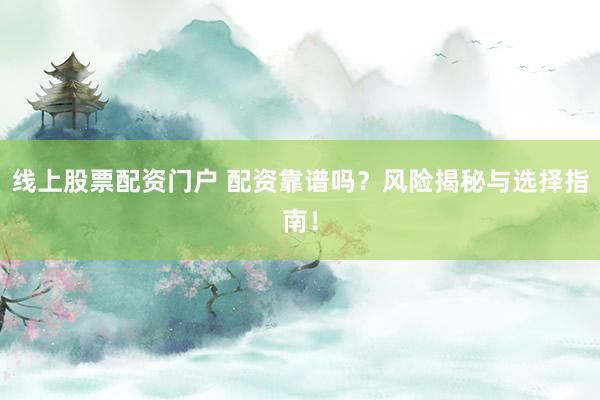 线上股票配资门户 配资靠谱吗？风险揭秘与选择指南！