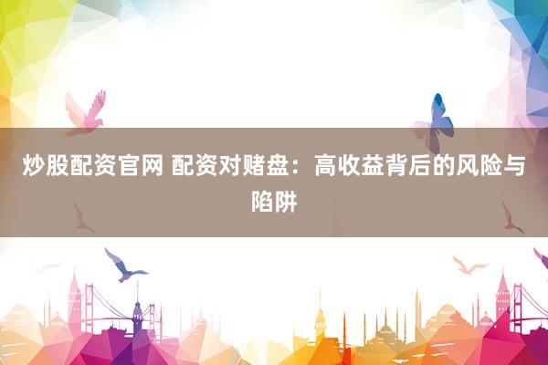炒股配资官网 配资对赌盘：高收益背后的风险与陷阱