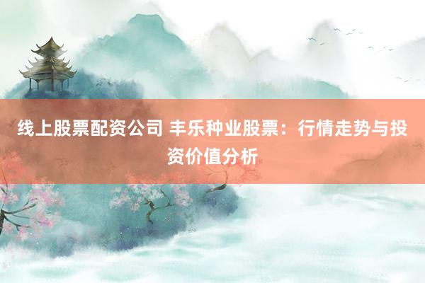 线上股票配资公司 丰乐种业股票：行情走势与投资价值分析