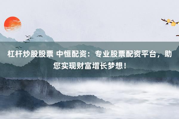 杠杆炒股股票 中恒配资：专业股票配资平台，助您实现财富增长梦想！