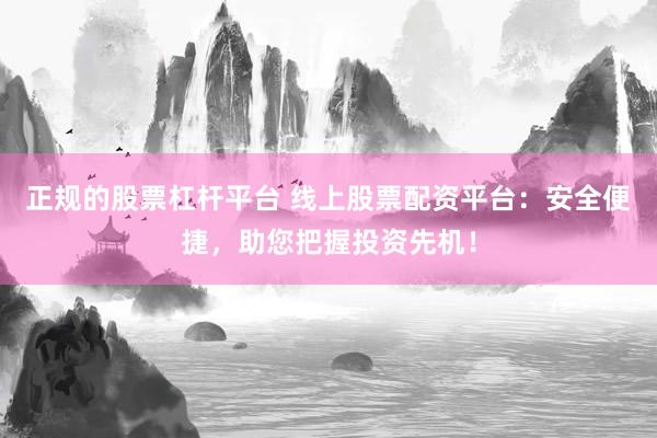 正规的股票杠杆平台 线上股票配资平台：安全便捷，助您把握投资先机！