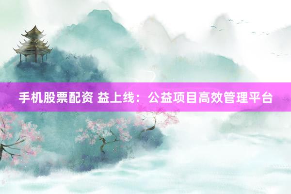 手机股票配资 益上线：公益项目高效管理平台