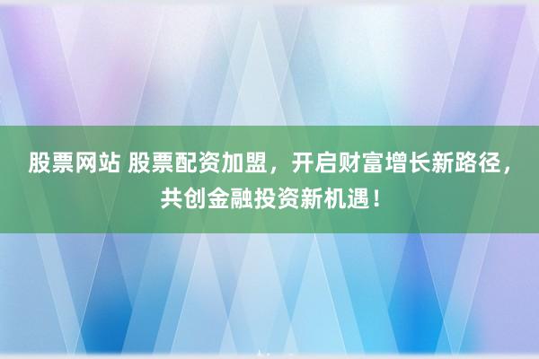 股票网站 股票配资加盟，开启财富增长新路径，共创金融投资新机遇！