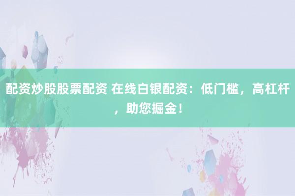 配资炒股股票配资 在线白银配资：低门槛，高杠杆，助您掘金！