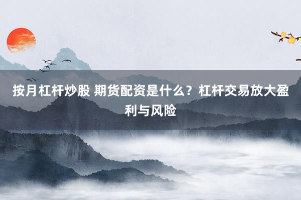 按月杠杆炒股 期货配资是什么？杠杆交易放大盈利与风险