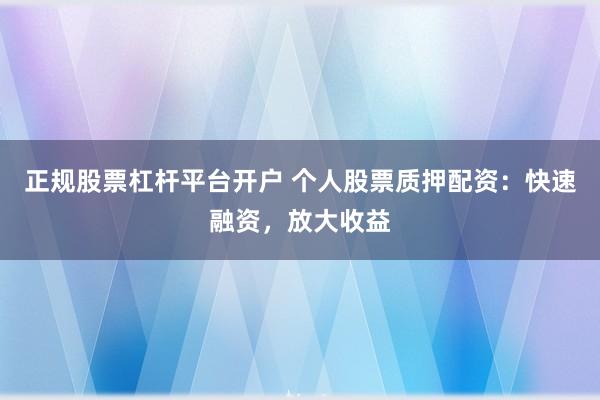 正规股票杠杆平台开户 个人股票质押配资：快速融资，放大收益