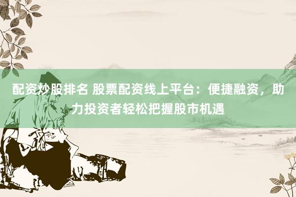 配资炒股排名 股票配资线上平台：便捷融资，助力投资者轻松把握股市机遇