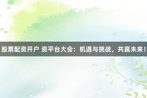 股票配资开户 资平台大会：机遇与挑战，共赢未来！