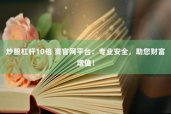 炒股杠杆10倍 资官网平台：专业安全，助您财富增值！