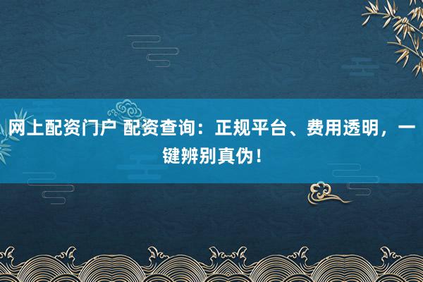 网上配资门户 配资查询：正规平台、费用透明，一键辨别真伪！