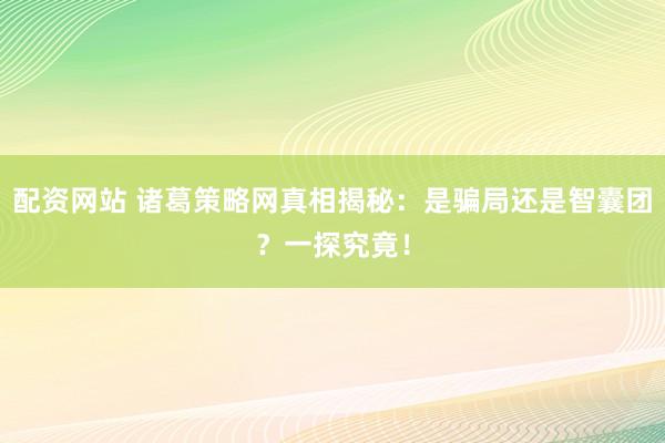 配资网站 诸葛策略网真相揭秘：是骗局还是智囊团？一探究竟！