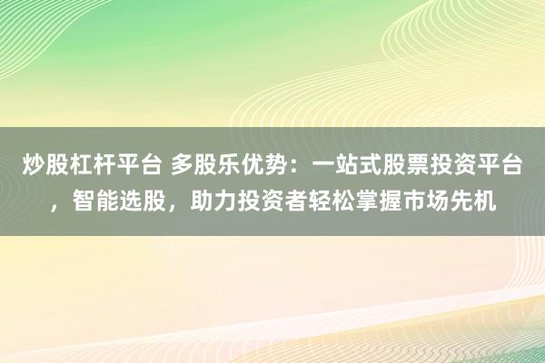 炒股杠杆平台 多股乐优势：一站式股票投资平台，智能选股，助力投资者轻松掌握市场先机