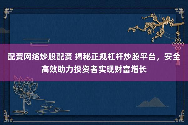 配资网络炒股配资 揭秘正规杠杆炒股平台，安全高效助力投资者实现财富增长