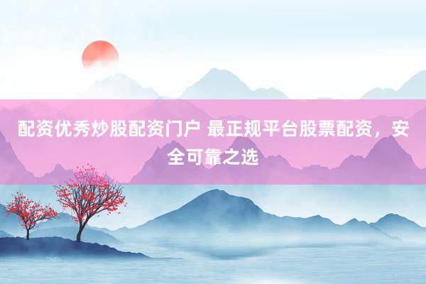 配资优秀炒股配资门户 最正规平台股票配资，安全可靠之选