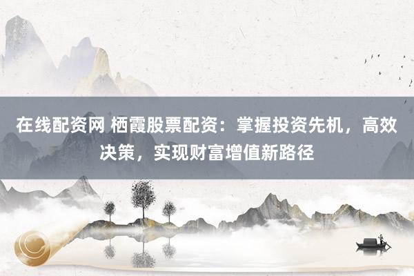 在线配资网 栖霞股票配资：掌握投资先机，高效决策，实现财富增值新路径