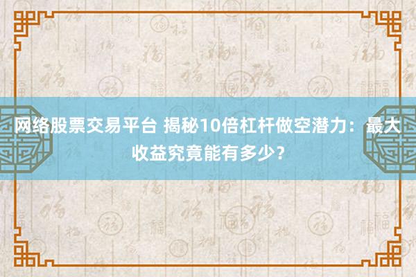 网络股票交易平台 揭秘10倍杠杆做空潜力：最大收益究竟能有多少？