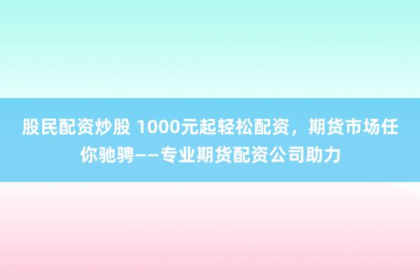 股民配资炒股 1000元起轻松配资，期货市场任你驰骋——专业期货配资公司助力