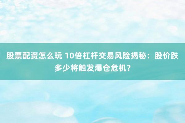 股票配资怎么玩 10倍杠杆交易风险揭秘：股价跌多少将触发爆仓危机？