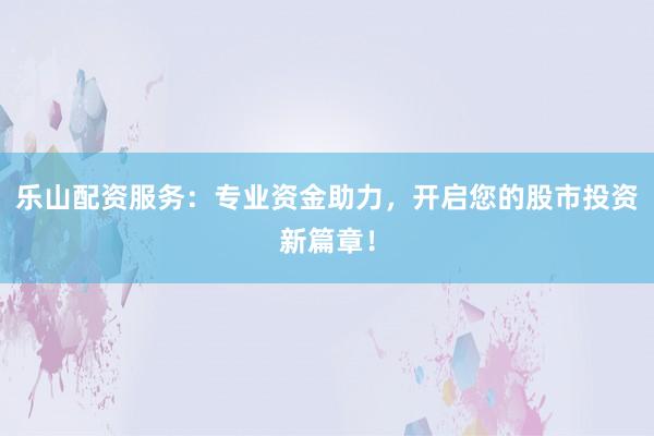 乐山配资服务：专业资金助力，开启您的股市投资新篇章！