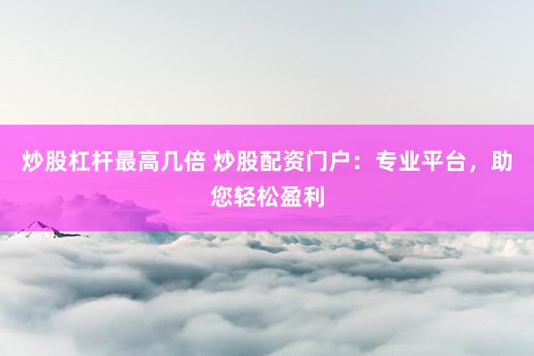 炒股杠杆最高几倍 炒股配资门户：专业平台，助您轻松盈利