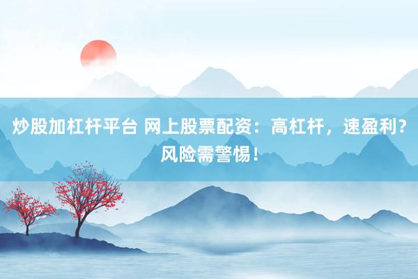 炒股加杠杆平台 网上股票配资：高杠杆，速盈利？风险需警惕！