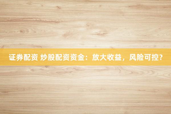 证券配资 炒股配资资金：放大收益，风险可控？