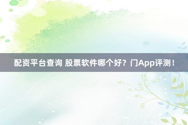 配资平台查询 股票软件哪个好？门App评测！