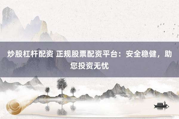 炒股杠杆配资 正规股票配资平台：安全稳健，助您投资无忧