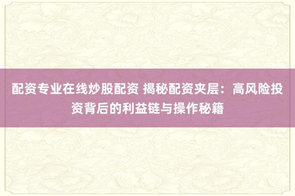 配资专业在线炒股配资 揭秘配资夹层：高风险投资背后的利益链与操作秘籍