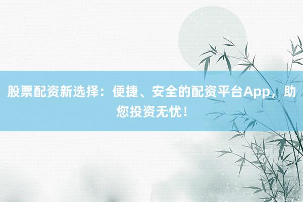 股票配资新选择：便捷、安全的配资平台App，助您投资无忧！