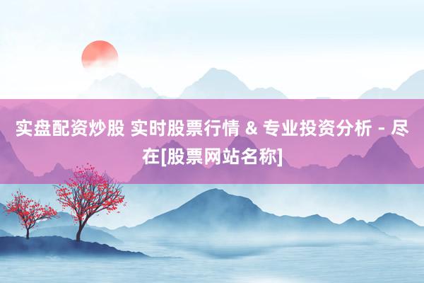 实盘配资炒股 实时股票行情 & 专业投资分析 - 尽在[股票网站名称]