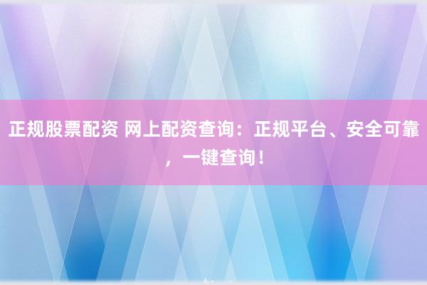 正规股票配资 网上配资查询：正规平台、安全可靠，一键查询！