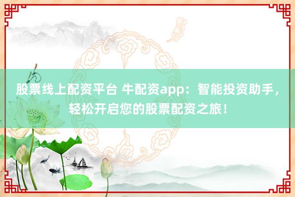 股票线上配资平台 牛配资app：智能投资助手，轻松开启您的股票配资之旅！
