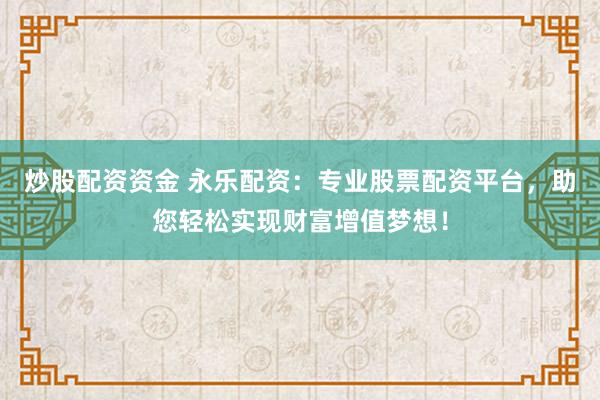 炒股配资资金 永乐配资：专业股票配资平台，助您轻松实现财富增值梦想！