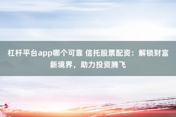 杠杆平台app哪个可靠 信托股票配资：解锁财富新境界，助力投资腾飞