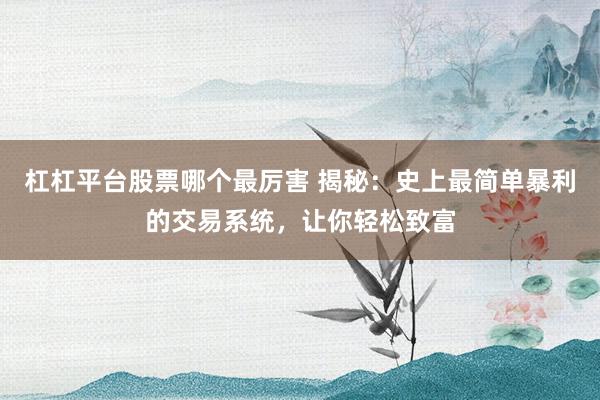杠杠平台股票哪个最厉害 揭秘：史上最简单暴利的交易系统，让你轻松致富