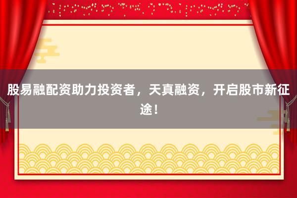股易融配资助力投资者，天真融资，开启股市新征途！