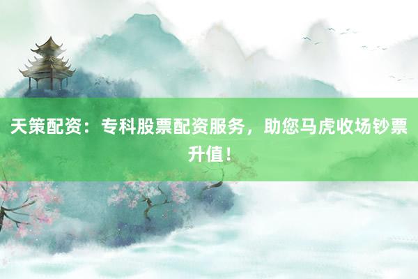 天策配资：专科股票配资服务，助您马虎收场钞票升值！