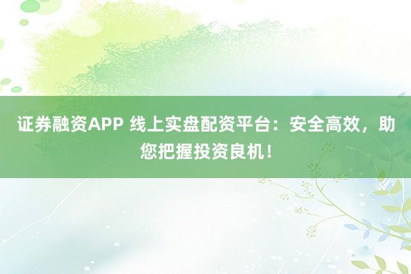 证券融资APP 线上实盘配资平台：安全高效，助您把握投资良机！