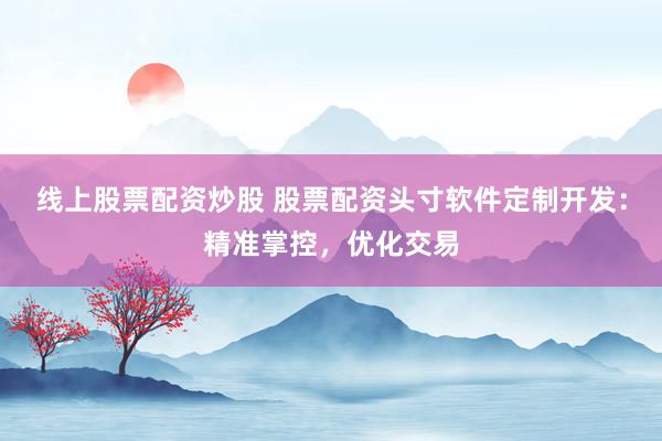 线上股票配资炒股 股票配资头寸软件定制开发：精准掌控，优化交易
