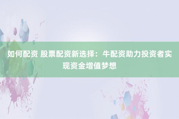 如何配资 股票配资新选择：牛配资助力投资者实现资金增值梦想