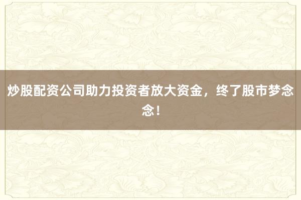 炒股配资公司助力投资者放大资金，终了股市梦念念！