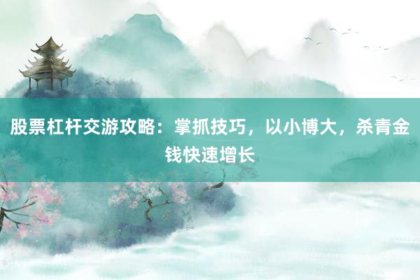 股票杠杆交游攻略：掌抓技巧，以小博大，杀青金钱快速增长