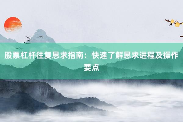 股票杠杆往复恳求指南：快速了解恳求进程及操作要点