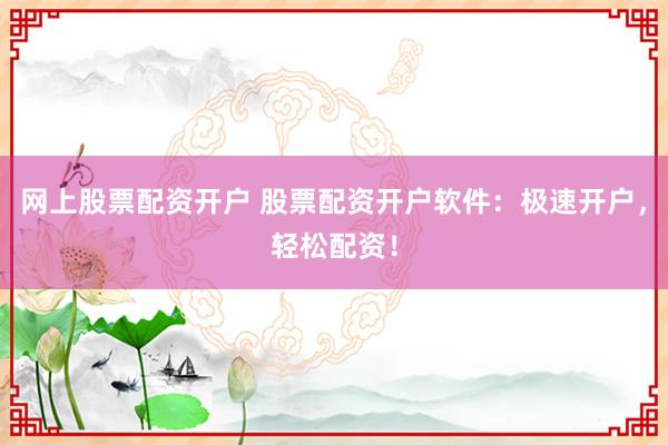 网上股票配资开户 股票配资开户软件：极速开户，轻松配资！