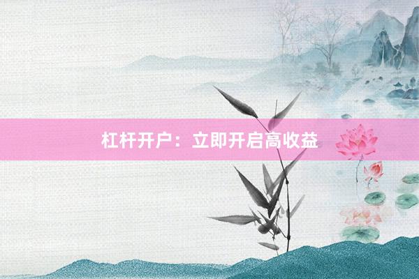杠杆开户：立即开启高收益